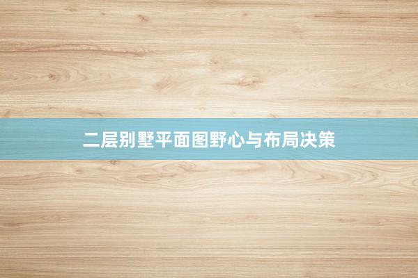二层别墅平面图野心与布局决策