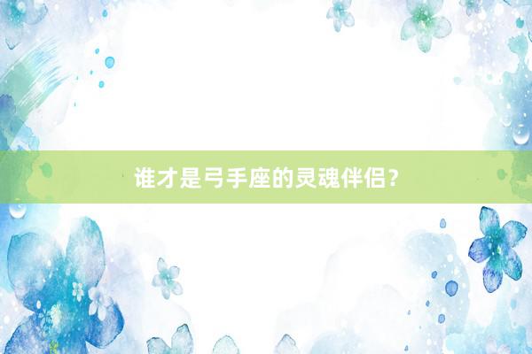 谁才是弓手座的灵魂伴侣？