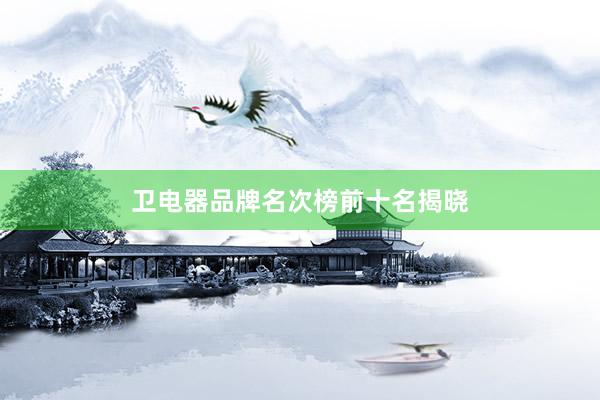 卫电器品牌名次榜前十名揭晓