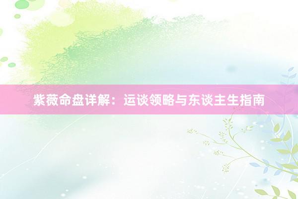 紫薇命盘详解：运谈领略与东谈主生指南