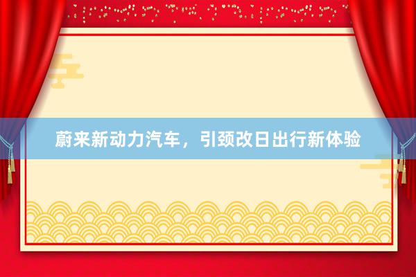 蔚来新动力汽车，引颈改日出行新体验
