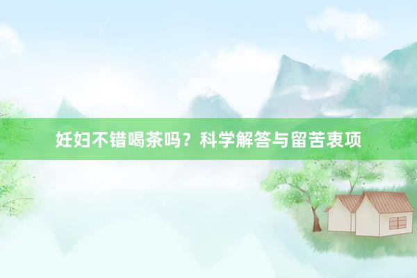 妊妇不错喝茶吗？科学解答与留苦衷项
