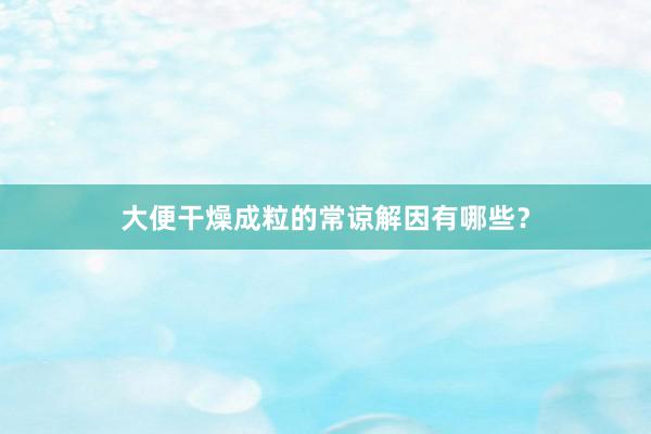 大便干燥成粒的常谅解因有哪些？