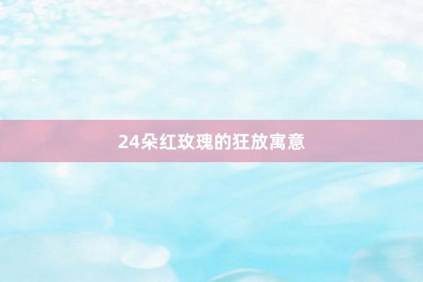 24朵红玫瑰的狂放寓意