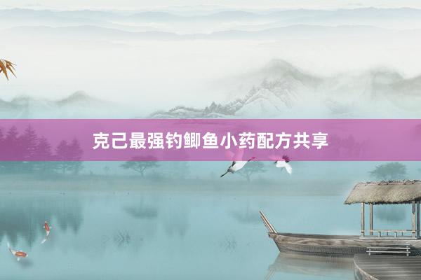 克己最强钓鲫鱼小药配方共享
