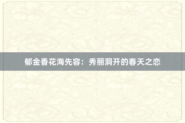 郁金香花海先容：秀丽洞开的春天之恋